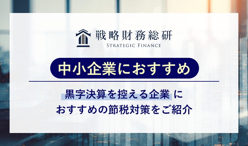 中小企業におすすめ】黒字決算を控える企業におすすめの節税対策とは？